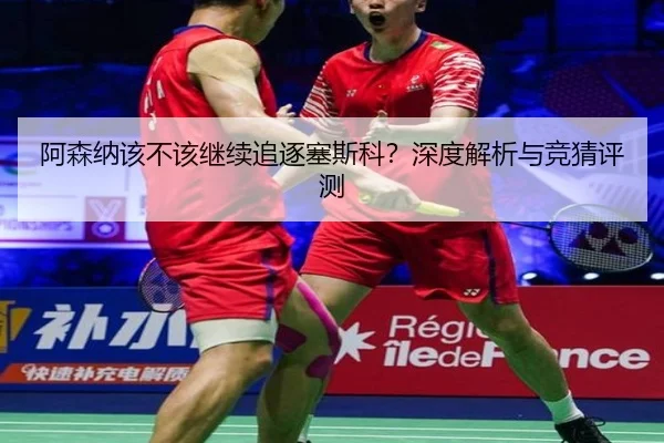 阿森纳该不该继续追逐塞斯科？深度解析与竞猜评测