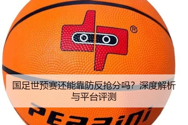 国足世预赛还能靠防反抢分吗？深度解析与平台评测