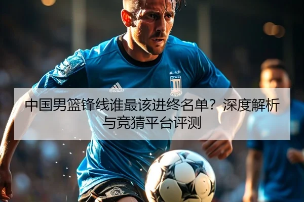 中国男篮锋线谁最该进终名单？深度解析与竞猜平台评测