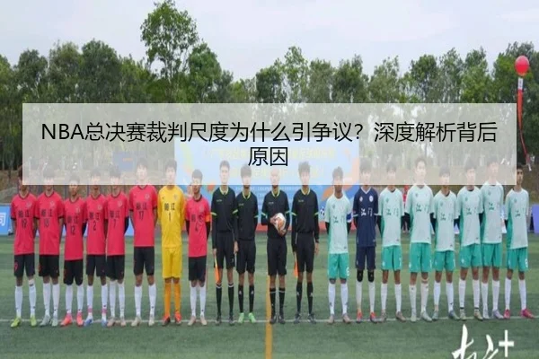 NBA总决赛裁判尺度为什么引争议？深度解析背后原因